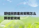 碧桂園首套房契稅怎么算誰能說說
