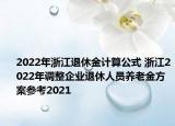 2022年浙江退休金計(jì)算公式 浙江2022年調(diào)整企業(yè)退休人員養(yǎng)老金方案參考2021