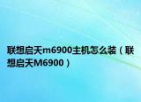 聯(lián)想啟天m6900主機(jī)怎么裝（聯(lián)想啟天M6900）