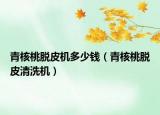青核桃脫皮機多少錢（青核桃脫皮清洗機）