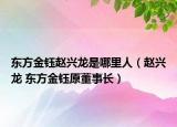 東方金鈺趙興龍是哪里人（趙興龍 東方金鈺原董事長(zhǎng)）