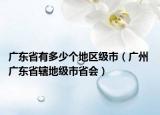 廣東省有多少個(gè)地區(qū)級(jí)市（廣州 廣東省轄地級(jí)市省會(huì)）