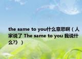 the same to you什么意思?。ㄈ思艺f了 The same to you 我說什么?》）