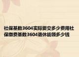社?；鶖?shù)3604實(shí)際要交多少費(fèi)用社保繳費(fèi)基數(shù)3604退休能領(lǐng)多少錢