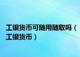 工銀貨幣可隨用隨取嗎（工銀貨幣）