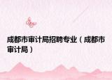 成都市審計(jì)局招聘專業(yè)（成都市審計(jì)局）
