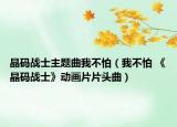 晶碼戰(zhàn)士主題曲我不怕（我不怕 《晶碼戰(zhàn)士》動(dòng)畫片片頭曲）