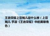 王者榮耀上官婉兒是什么梗（上官婉兒 手游《王者榮耀》中的英雄角色）