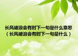 長風(fēng)破浪會有時下一句是什么意思（長風(fēng)破浪會有時下一句是什么）