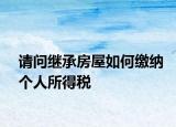 請問繼承房屋如何繳納個人所得稅