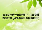 gdb文件用什么軟件打開（gd文件怎么打開 gd文件用什么程序打開）