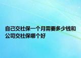 自己交社保一個(gè)月需要多少錢和公司交社保哪個(gè)好