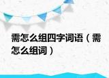 需怎么組四字詞語(yǔ)（需怎么組詞）