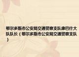 鄂爾多斯市公安局交通警察支隊(duì)康巴什大隊(duì)隊(duì)長(zhǎng)（鄂爾多斯市公安局交通警察支隊(duì)）