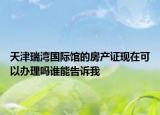 天津瑞灣國際館的房產(chǎn)證現(xiàn)在可以辦理嗎誰能告訴我