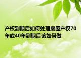 產(chǎn)權(quán)到期后如何處理房屋產(chǎn)權(quán)70年或40年到期后該如何做