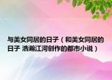 與美女同居的日子（和美女同居的日子 浩瀚江河創(chuàng)作的都市小說）