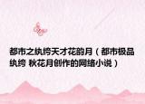 都市之紈绔天才花韻月（都市極品紈绔 秋花月創(chuàng)作的網(wǎng)絡(luò)小說）