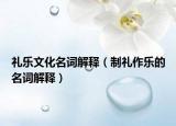 禮樂文化名詞解釋（制禮作樂的名詞解釋）