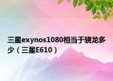 三星exynos1080相當(dāng)于驍龍多少（三星E610）