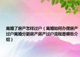 離婚了房產(chǎn)怎樣過(guò)戶（離婚如何辦理房產(chǎn)過(guò)戶離婚分割房產(chǎn)房產(chǎn)過(guò)戶流程是哪些介紹）