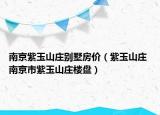 南京紫玉山莊別墅房價(jià)（紫玉山莊 南京市紫玉山莊樓盤）