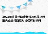 2022年失業(yè)補助金新規(guī)怎么停止領取失業(yè)金領取后對社保有影響嗎
