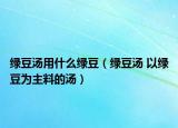 綠豆湯用什么綠豆（綠豆湯 以綠豆為主料的湯）
