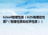 h2so4物理性質(zhì)（H2S有哪些性質(zhì)?（物理性質(zhì)和化學性質(zhì)））