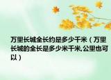 萬里長城全長約是多少千米（萬里長城的全長是多少米千米,公里也可以）