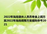 2022年海南退休人員養(yǎng)老金上調(diào)方案2022年海南調(diào)整方案細(xì)則參考2021