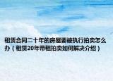 租賃合同二十年的房屋要被執(zhí)行拍賣怎么辦（租賃20年帶租拍賣如何解決介紹）