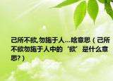 己所不欲,勿施于人…啥意思（己所不欲勿施于人中的‘欲’是什么意思?）
