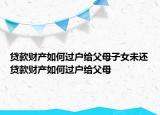 貸款財(cái)產(chǎn)如何過(guò)戶(hù)給父母子女未還貸款財(cái)產(chǎn)如何過(guò)戶(hù)給父母