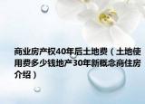 商業(yè)房產(chǎn)權(quán)40年后土地費(fèi)（土地使用費(fèi)多少錢(qián)地產(chǎn)30年新概念商住房介紹）
