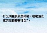 什么叫生長素類似物（植物生長素類似物都有什么?）