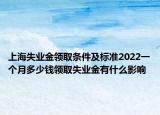 上海失業(yè)金領取條件及標準2022一個月多少錢領取失業(yè)金有什么影響
