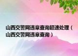 山西交警網(wǎng)違章查詢超速處理（山西交警網(wǎng)違章查詢）