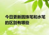 今日更新圓珠筆和水筆的區(qū)別有哪些