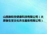 山西御和堂健康科技有限公司（太原御生堂文化養(yǎng)生服務(wù)有限公司）