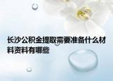 長沙公積金提取需要準(zhǔn)備什么材料資料有哪些