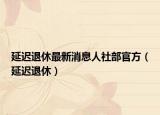延遲退休最新消息人社部官方（延遲退休）