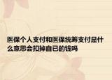 醫(yī)保個人支付和醫(yī)保統(tǒng)籌支付是什么意思會扣掉自已的錢嗎
