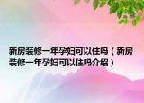 新房裝修一年孕婦可以住嗎（新房裝修一年孕婦可以住嗎介紹）
