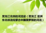 黑龍江北部的河流是（黑龍江 亞洲東北部流經(jīng)蒙古中國(guó)俄羅斯的河流）