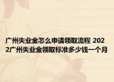 廣州失業(yè)金怎么申請領(lǐng)取流程 2022廣州失業(yè)金領(lǐng)取標(biāo)準(zhǔn)多少錢一個月