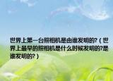 世界上第一臺照相機是由誰發(fā)明的?（世界上最早的照相機是什么時候發(fā)明的?是誰發(fā)明的?）