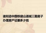 誰知道中國鐵建山語城三期房子辦理房產(chǎn)證要多少錢