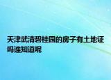 天津武清碧桂園的房子有土地證嗎誰知道呢