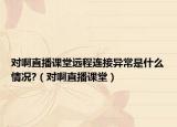 對(duì)啊直播課堂遠(yuǎn)程連接異常是什么情況?（對(duì)啊直播課堂）